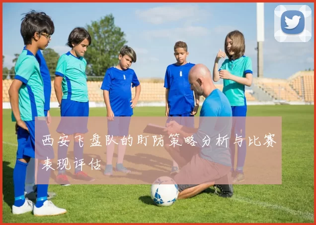 西安飞盘队的盯防策略分析与比赛表现评估