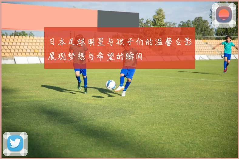 日本足球明星与孩子们的温馨合影展现梦想与希望的瞬间