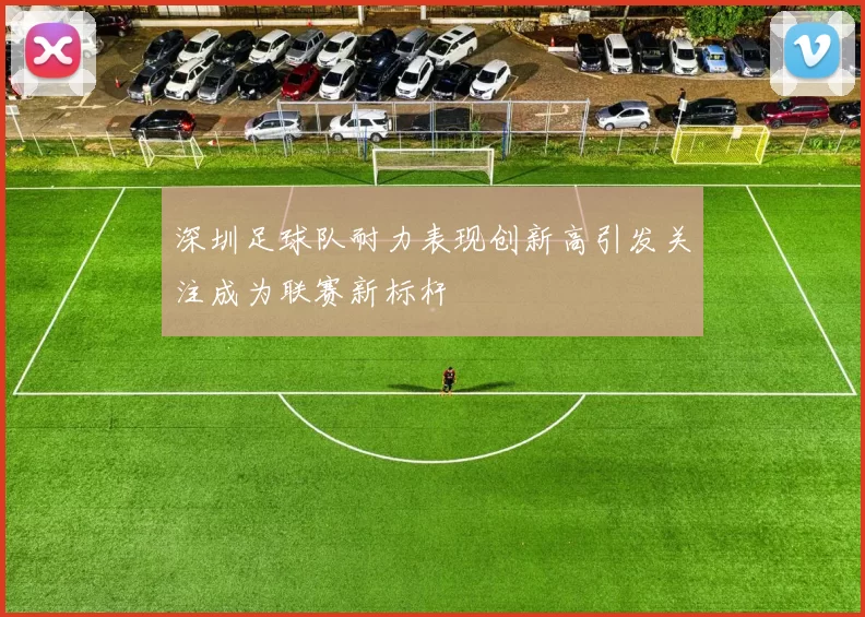 深圳足球队耐力表现创新高引发关注成为联赛新标杆