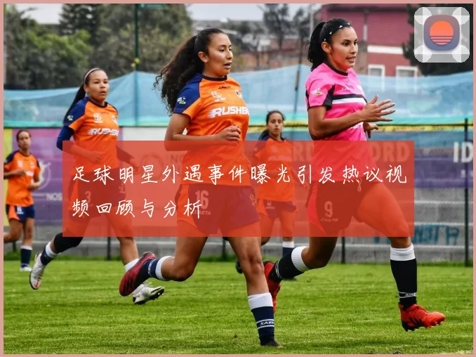 足球明星外遇事件曝光引发热议视频回顾与分析