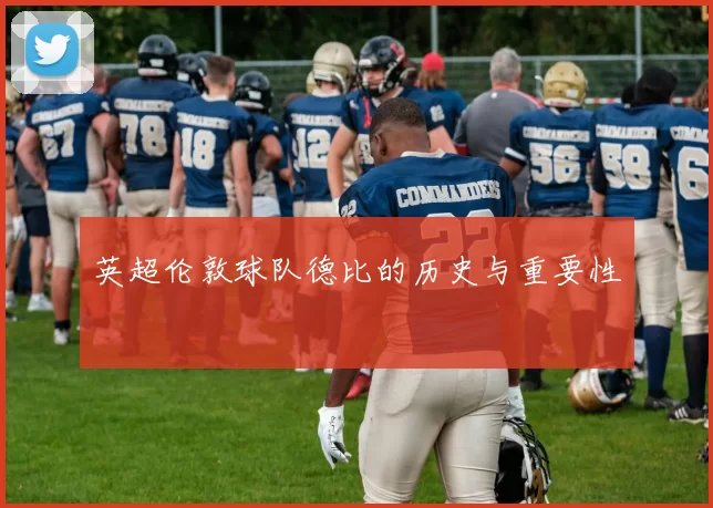 英超伦敦球队德比的历史与重要性