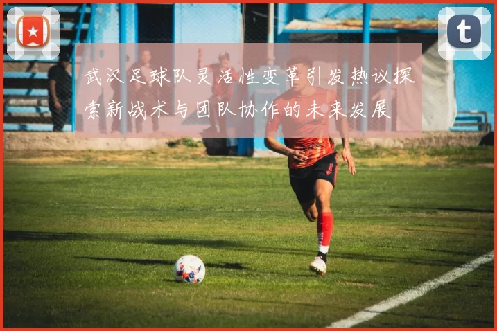 武汉足球队灵活性变革引发热议探索新战术与团队协作的未来发展