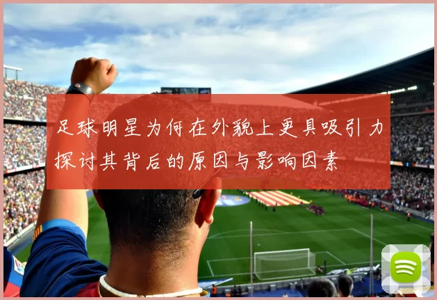 足球明星为何在外貌上更具吸引力探讨其背后的原因与影响因素