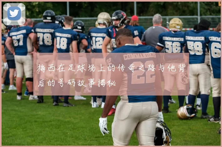 梅西在足球场上的传奇之路与他背后的号码故事揭秘