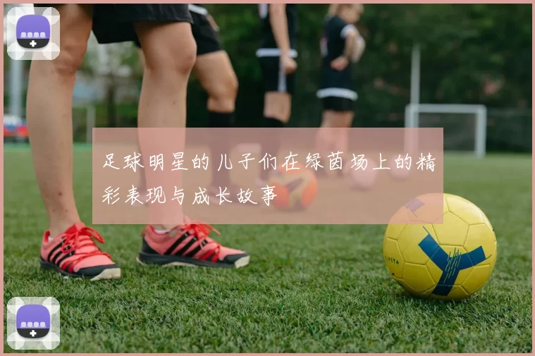 足球明星的儿子们在绿茵场上的精彩表现与成长故事
