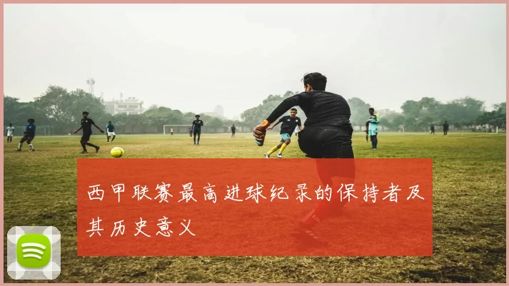 西甲联赛最高进球纪录的保持者及其历史意义