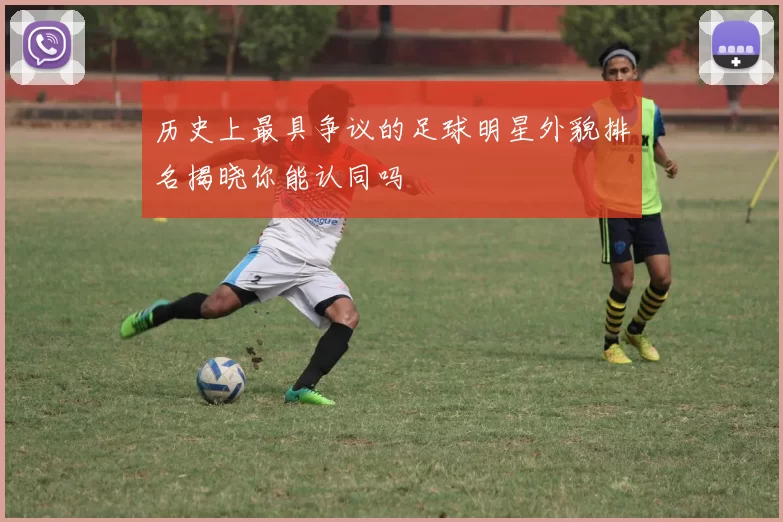 历史上最具争议的足球明星外貌排名揭晓你能认同吗
