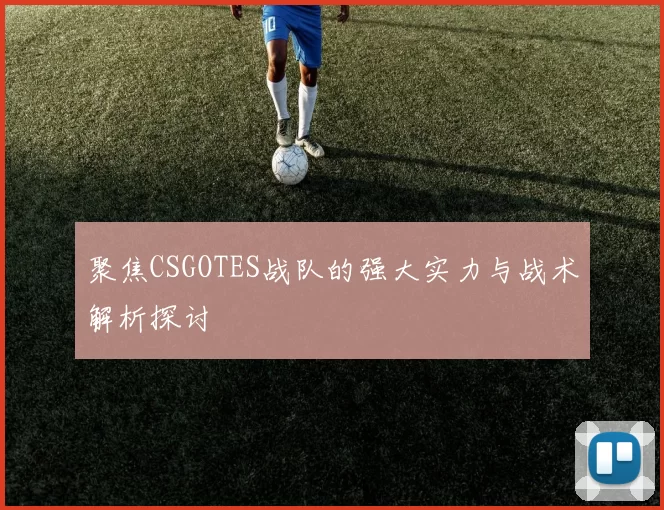 聚焦CSGOTES战队的强大实力与战术解析探讨
