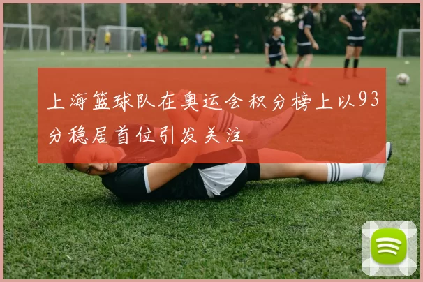 上海篮球队在奥运会积分榜上以93分稳居首位引发关注