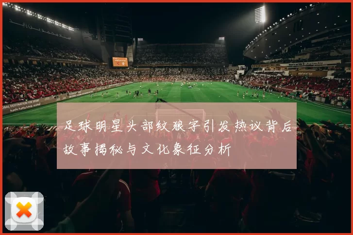 足球明星头部纹狼字引发热议背后故事揭秘与文化象征分析