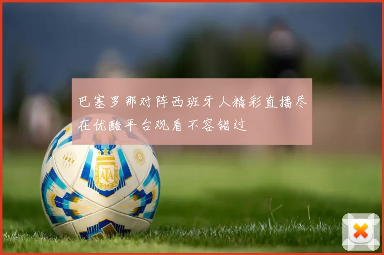 巴塞罗那对阵西班牙人精彩直播尽在优酷平台观看不容错过