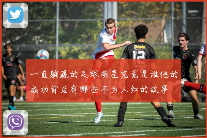 一直躺赢的足球明星究竟是谁他的成功背后有哪些不为人知的故事