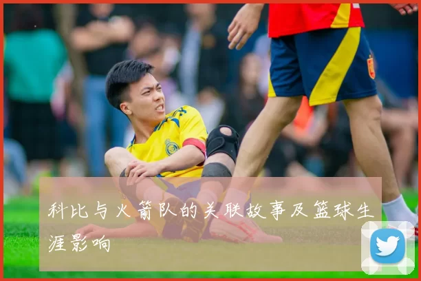 科比与火箭队的关联故事及篮球生涯影响