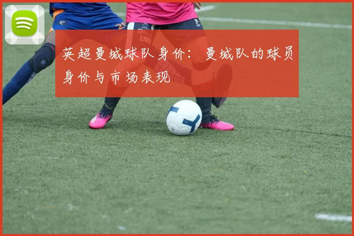 英超曼城球队身价：曼城队的球员身价与市场表现