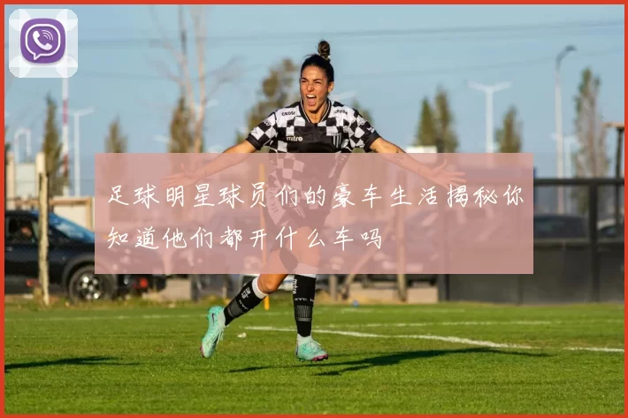足球明星球员们的豪车生活揭秘你知道他们都开什么车吗