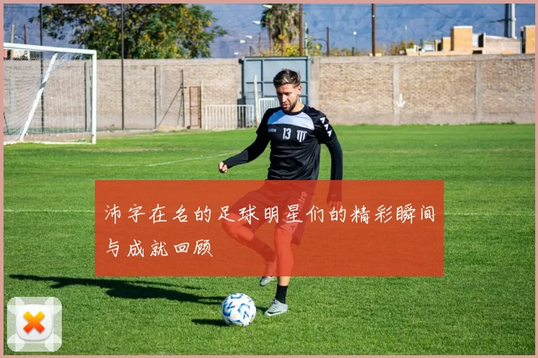 沛字在名的足球明星们的精彩瞬间与成就回顾