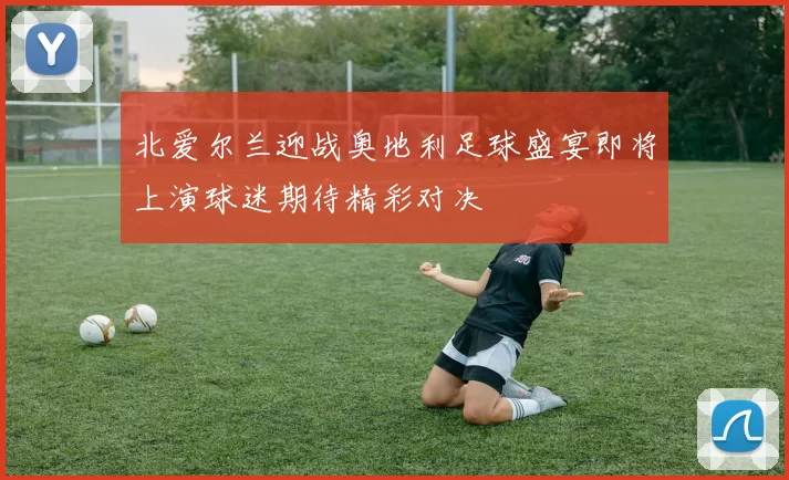 北爱尔兰迎战奥地利足球盛宴即将上演球迷期待精彩对决