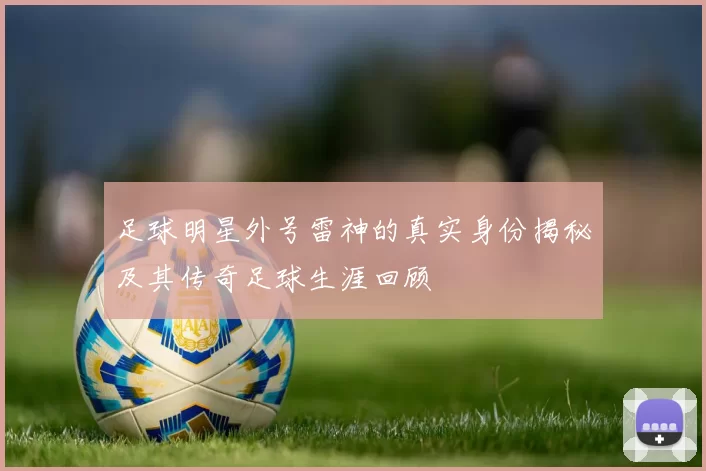 足球明星外号雷神的真实身份揭秘及其传奇足球生涯回顾