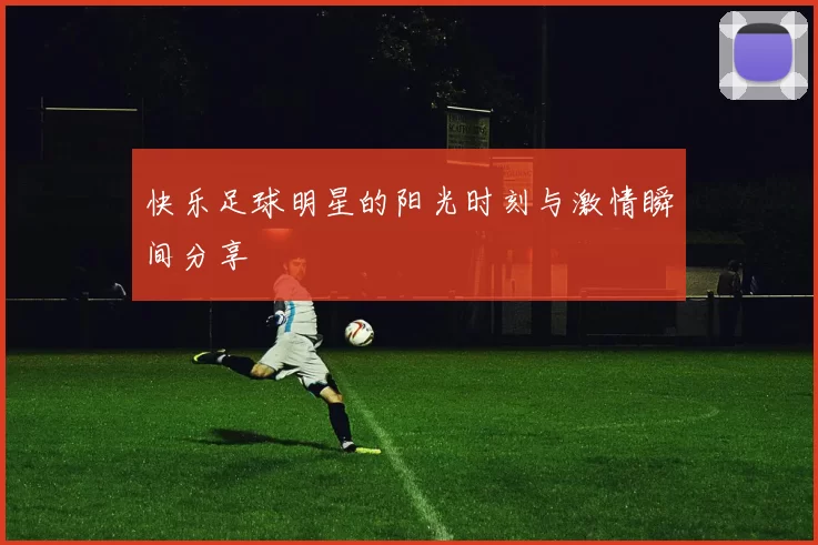 快乐足球明星的阳光时刻与激情瞬间分享