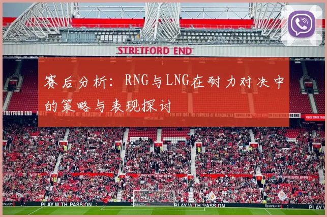 赛后分析：RNG与LNG在耐力对决中的策略与表现探讨