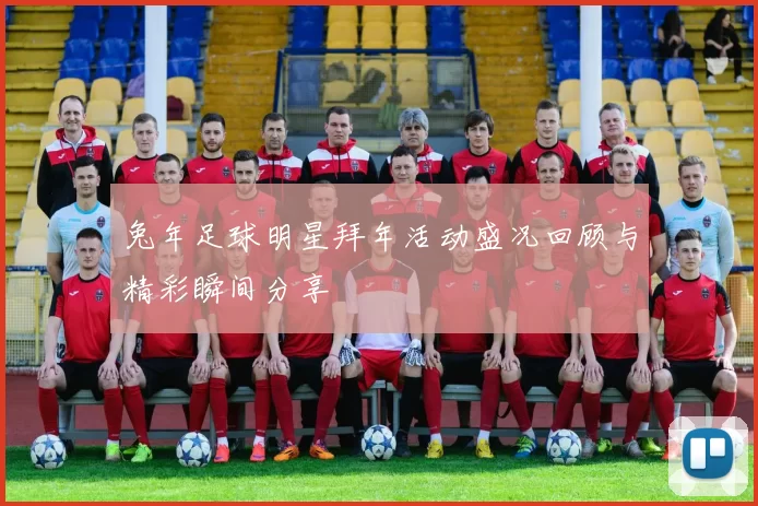 兔年足球明星拜年活动盛况回顾与精彩瞬间分享