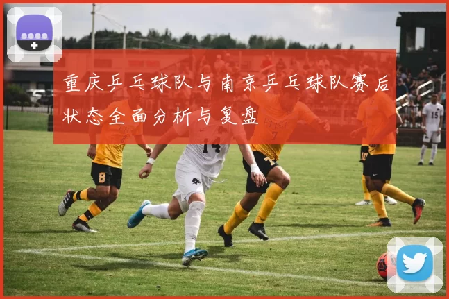 重庆乒乓球队与南京乒乓球队赛后状态全面分析与复盘