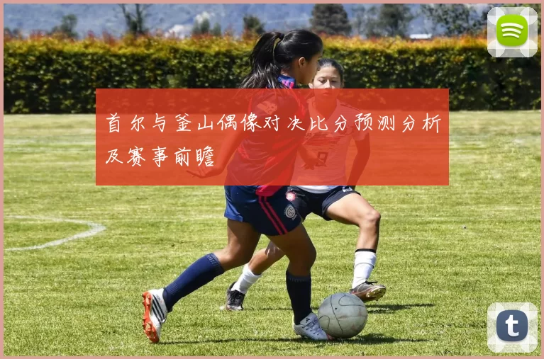 首尔与釜山偶像对决比分预测分析及赛事前瞻