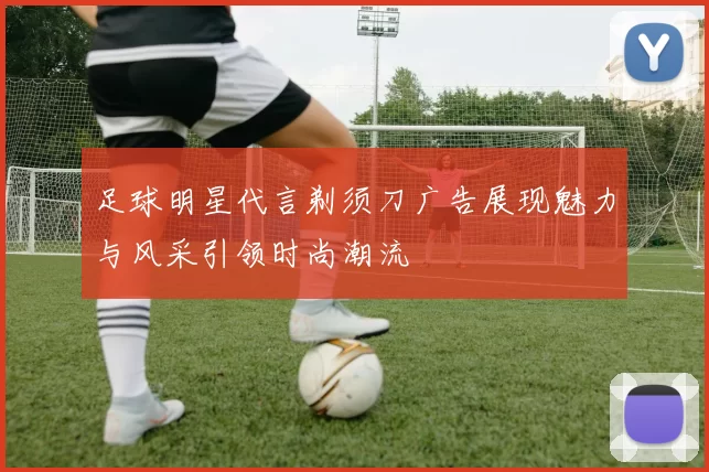 足球明星代言剃须刀广告展现魅力与风采引领时尚潮流