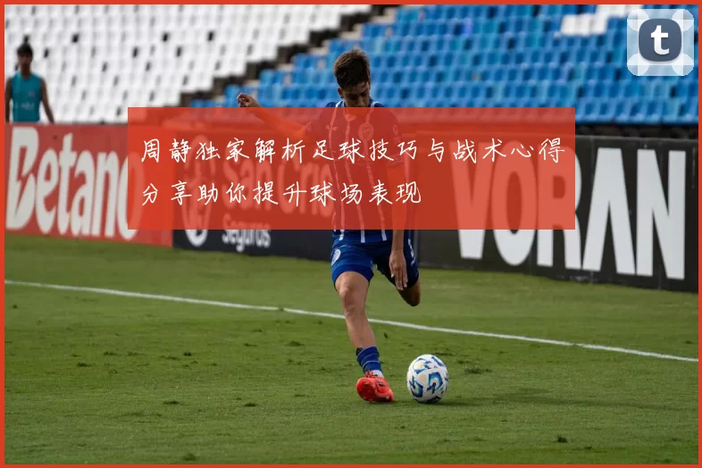周静独家解析足球技巧与战术心得分享助你提升球场表现