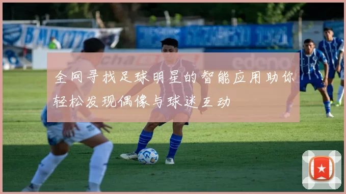 全网寻找足球明星的智能应用助你轻松发现偶像与球迷互动