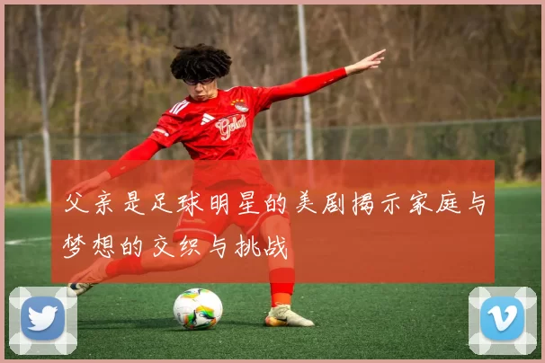 父亲是足球明星的美剧揭示家庭与梦想的交织与挑战