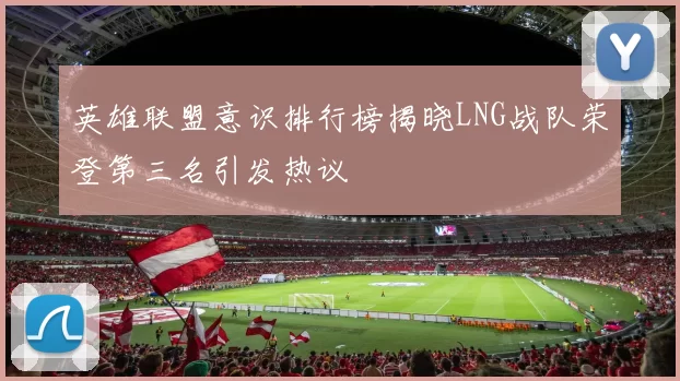 英雄联盟意识排行榜揭晓LNG战队荣登第三名引发热议