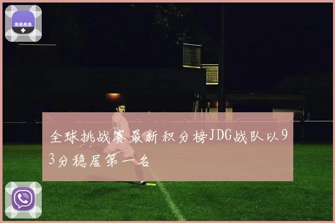 全球挑战赛最新积分榜JDG战队以93分稳居第一名