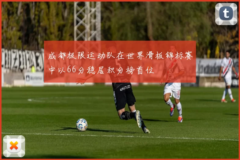 成都极限运动队在世界滑板锦标赛中以66分稳居积分榜首位