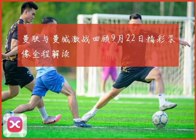 曼联与曼城激战回顾9月22日精彩录像全程解读