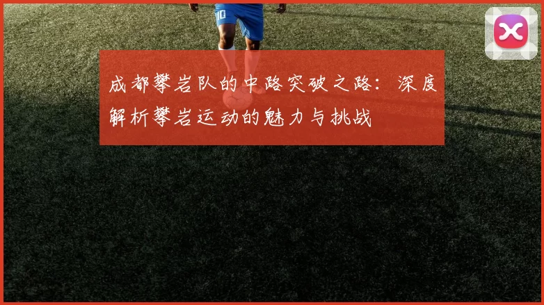 成都攀岩队的中路突破之路：深度解析攀岩运动的魅力与挑战