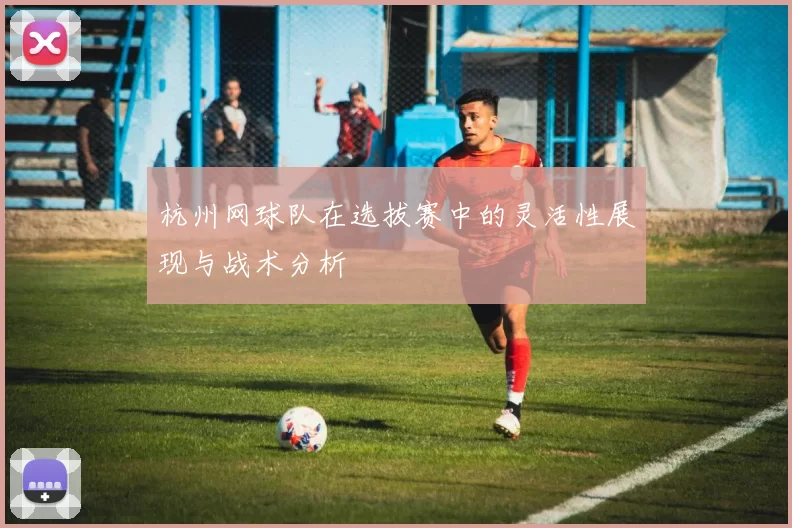 杭州网球队在选拔赛中的灵活性展现与战术分析