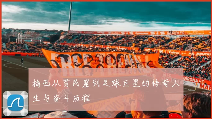 梅西从贫民窟到足球巨星的传奇人生与奋斗历程