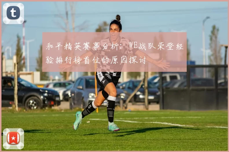 和平精英赛事分析：WE战队荣登经验排行榜首位的原因探讨