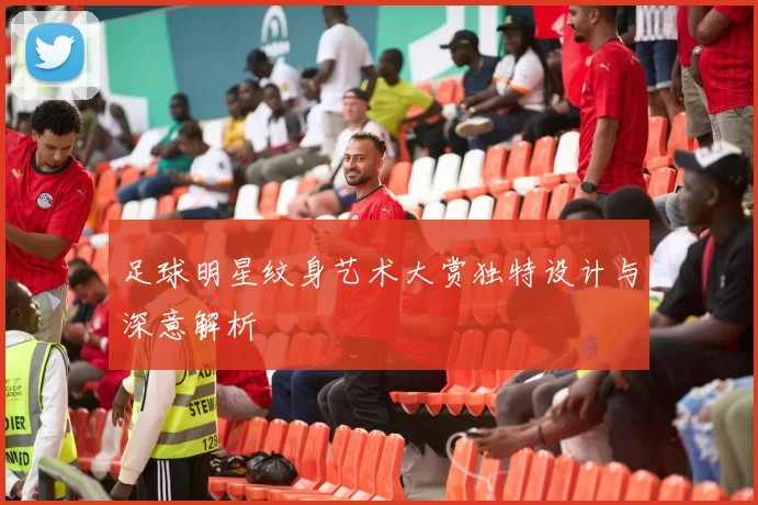 足球明星纹身艺术大赏独特设计与深意解析