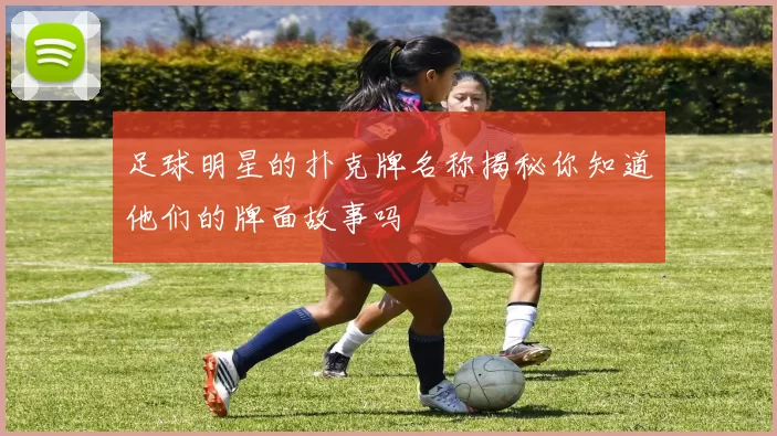 足球明星的扑克牌名称揭秘你知道他们的牌面故事吗