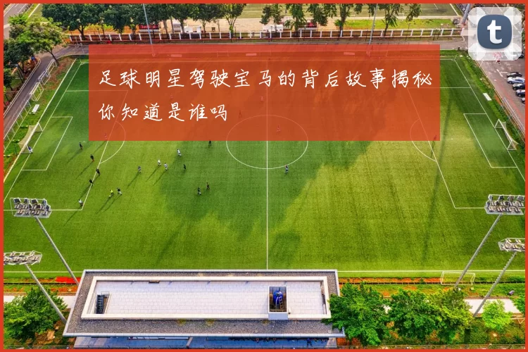 足球明星驾驶宝马的背后故事揭秘你知道是谁吗
