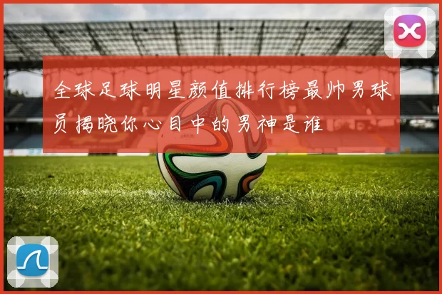 全球足球明星颜值排行榜最帅男球员揭晓你心目中的男神是谁