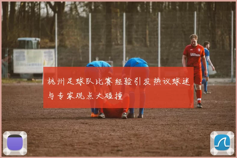 杭州足球队比赛经验引发热议球迷与专家观点大碰撞