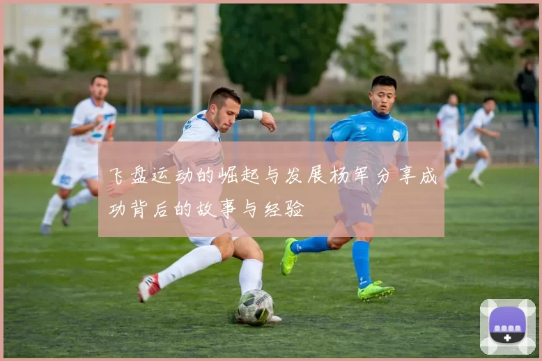 飞盘运动的崛起与发展杨军分享成功背后的故事与经验