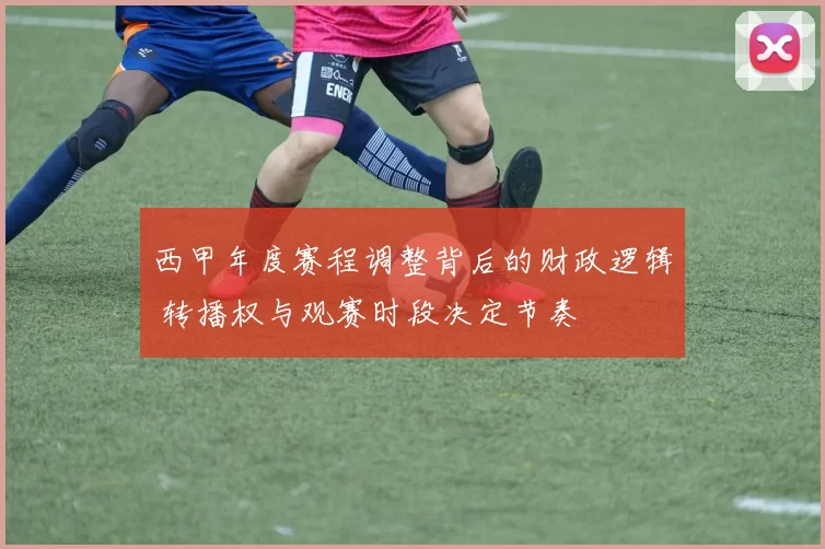 西甲年度赛程调整背后的财政逻辑 转播权与观赛时段决定节奏