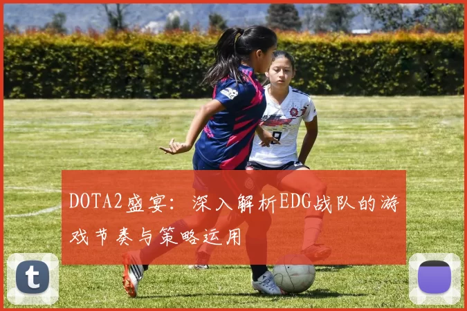 DOTA2盛宴：深入解析EDG战队的游戏节奏与策略运用