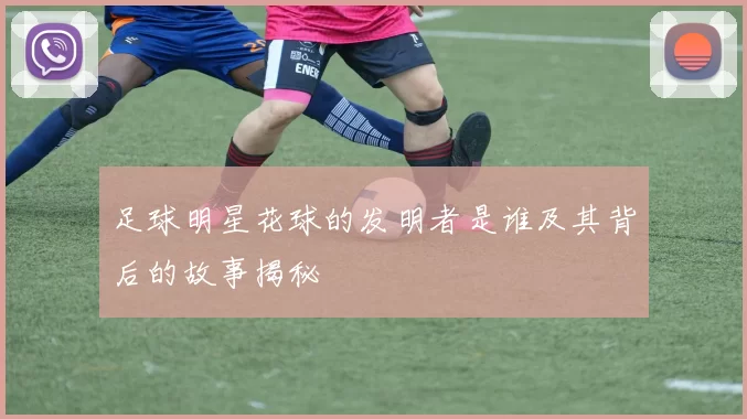 足球明星花球的发明者是谁及其背后的故事揭秘