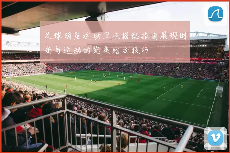 足球明星运动卫衣搭配指南展现时尚与运动的完美结合技巧