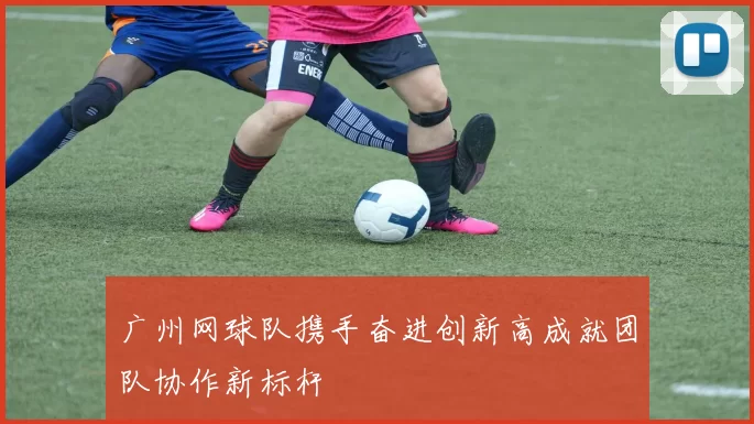 广州网球队携手奋进创新高成就团队协作新标杆